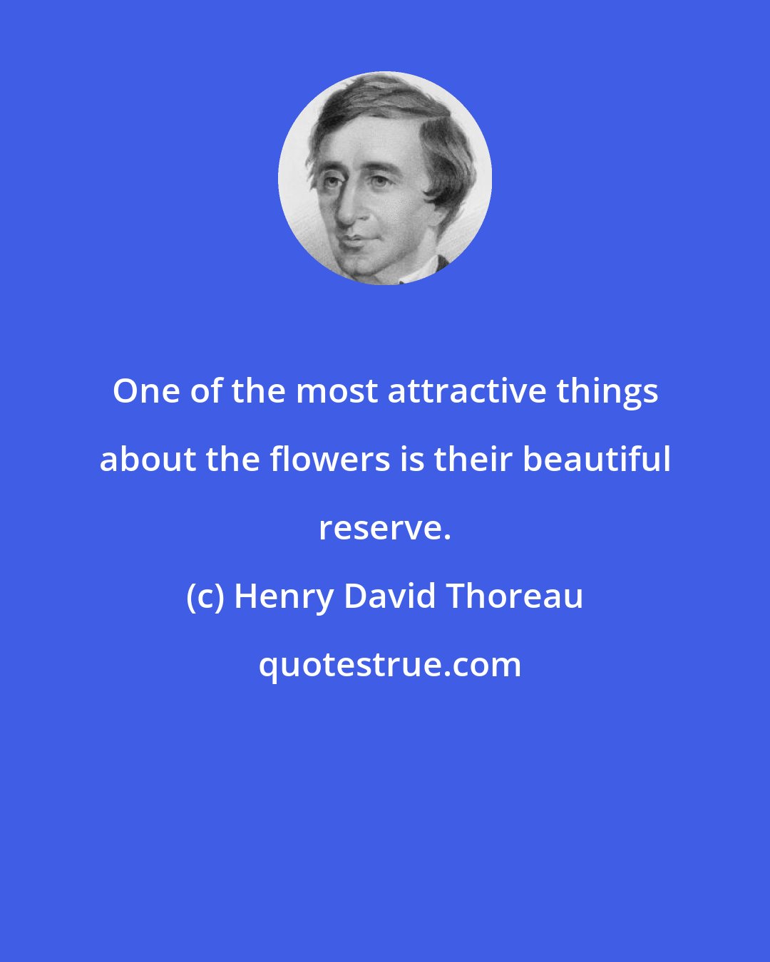 Henry David Thoreau: One of the most attractive things about the flowers is their beautiful reserve.