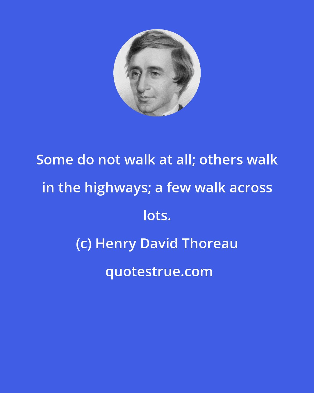 Henry David Thoreau: Some do not walk at all; others walk in the highways; a few walk across lots.