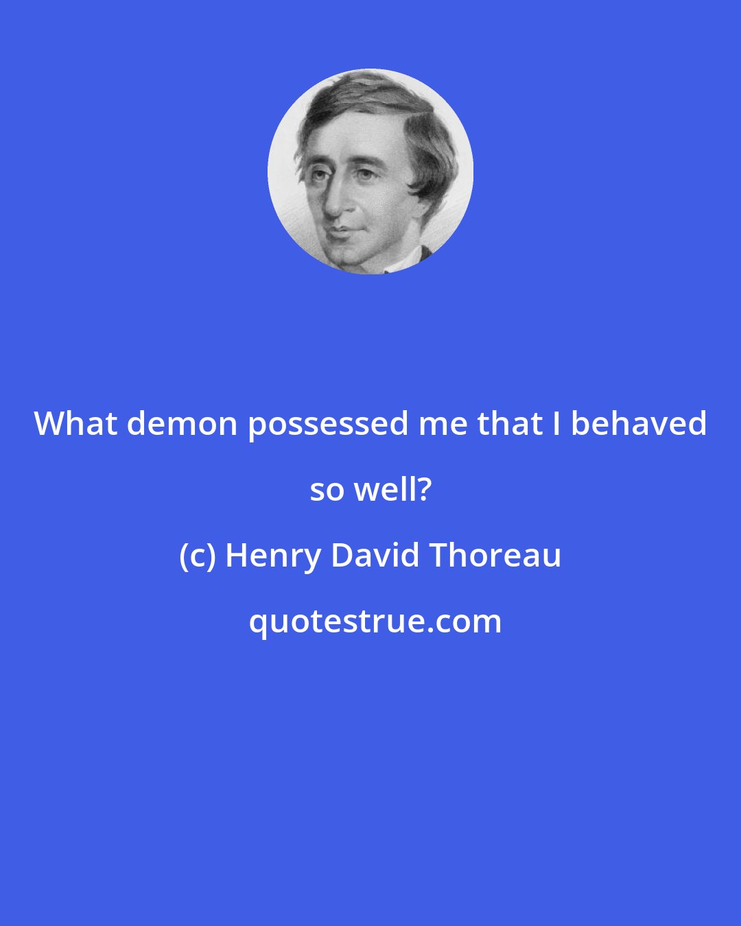 Henry David Thoreau: What demon possessed me that I behaved so well?
