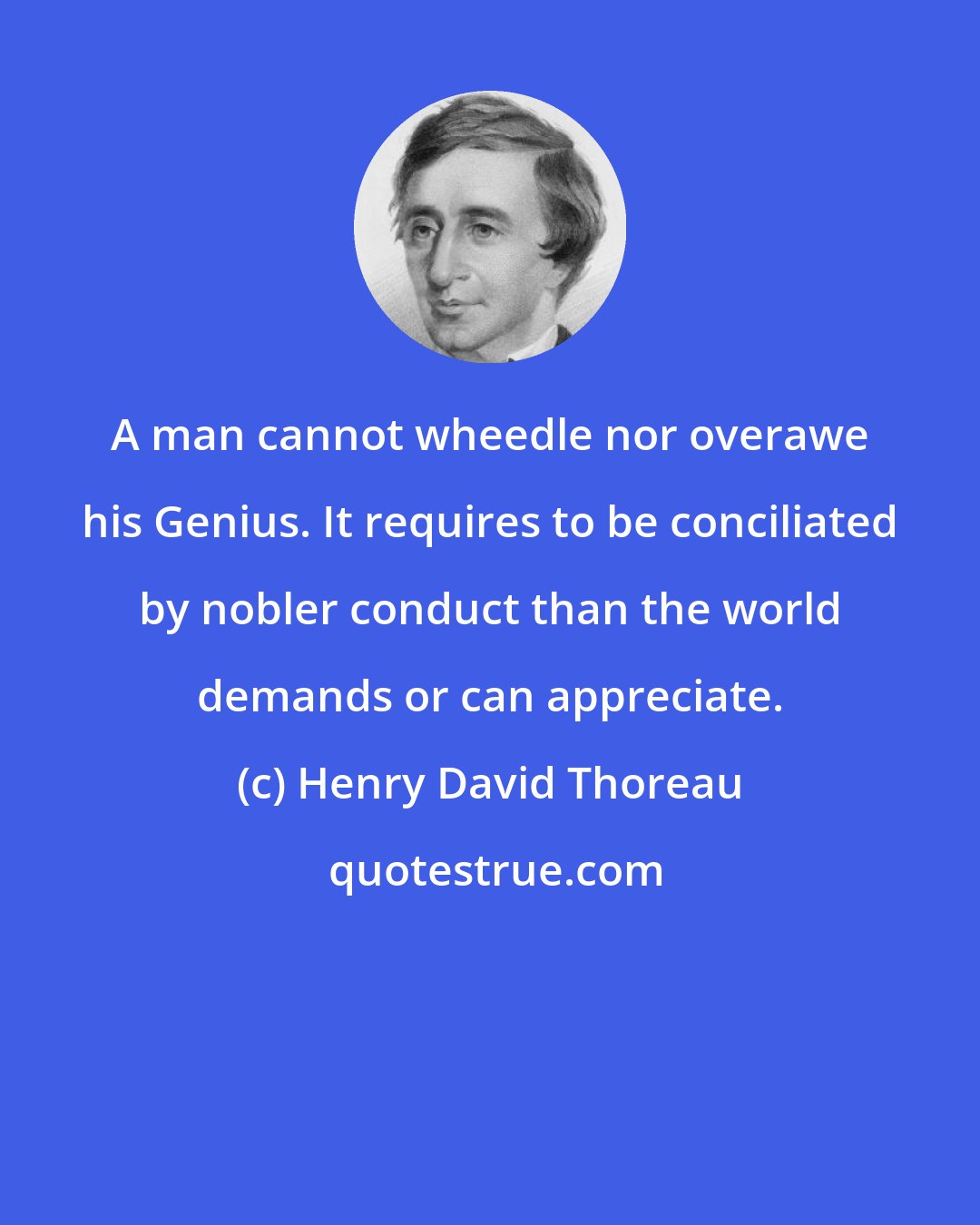 Henry David Thoreau: A man cannot wheedle nor overawe his Genius. It requires to be conciliated by nobler conduct than the world demands or can appreciate.