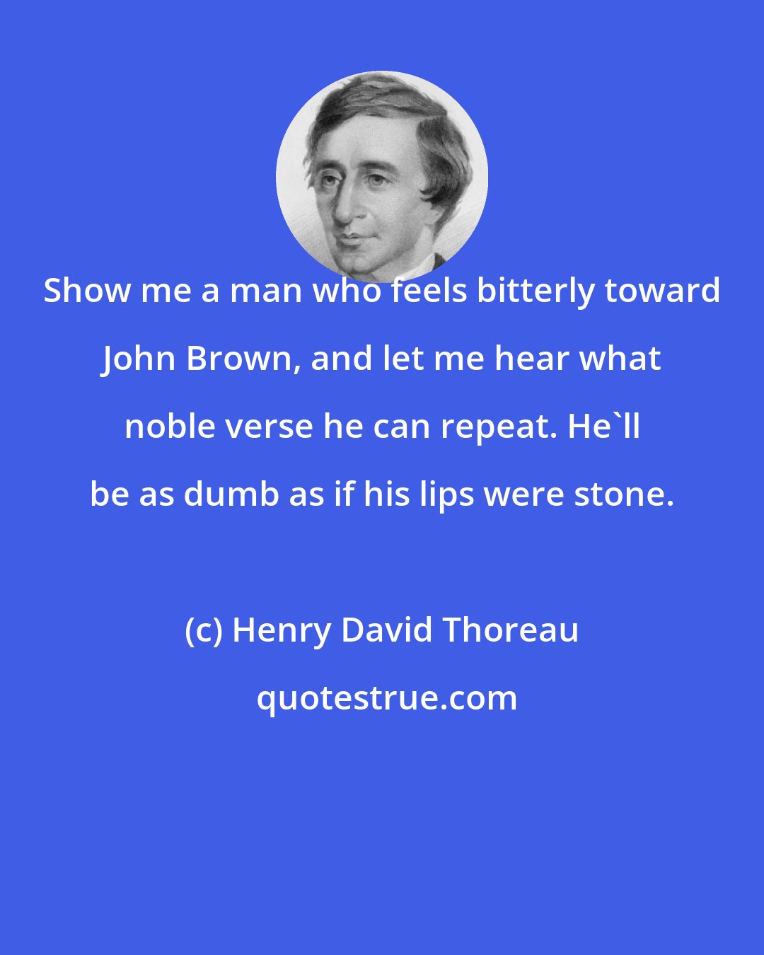 Henry David Thoreau: Show me a man who feels bitterly toward John Brown, and let me hear what noble verse he can repeat. He'll be as dumb as if his lips were stone.