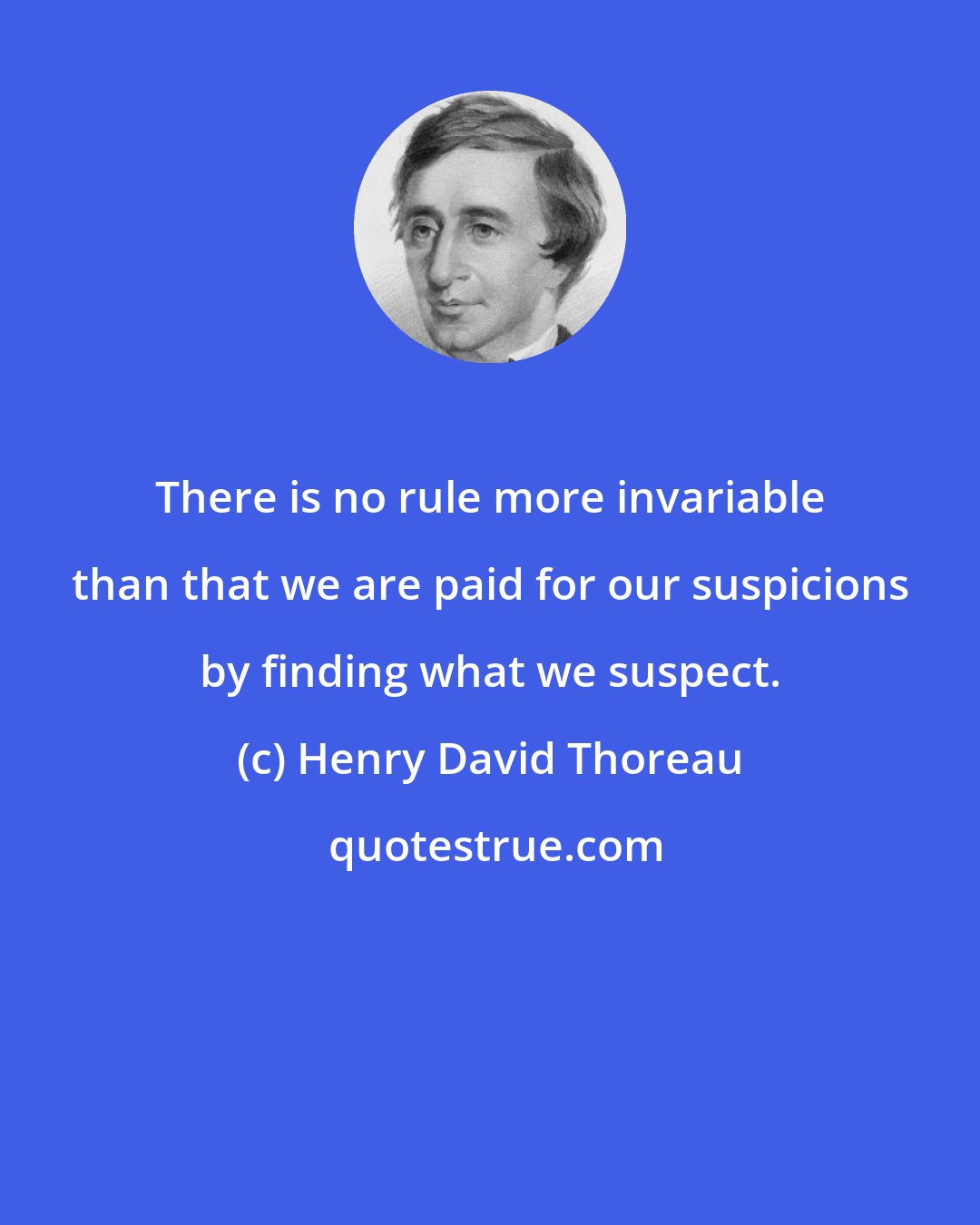 Henry David Thoreau: There is no rule more invariable than that we are paid for our suspicions by finding what we suspect.