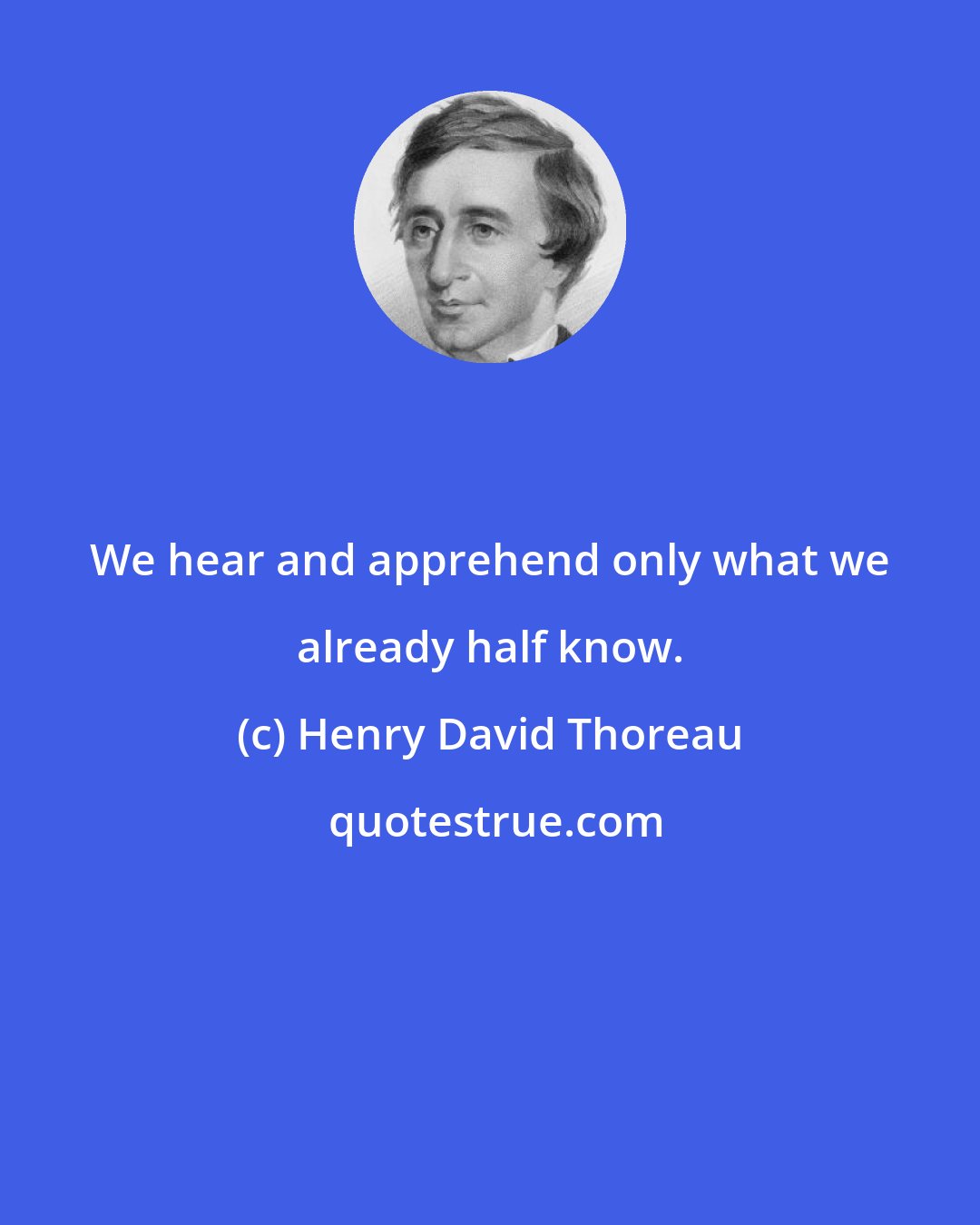 Henry David Thoreau: We hear and apprehend only what we already half know.