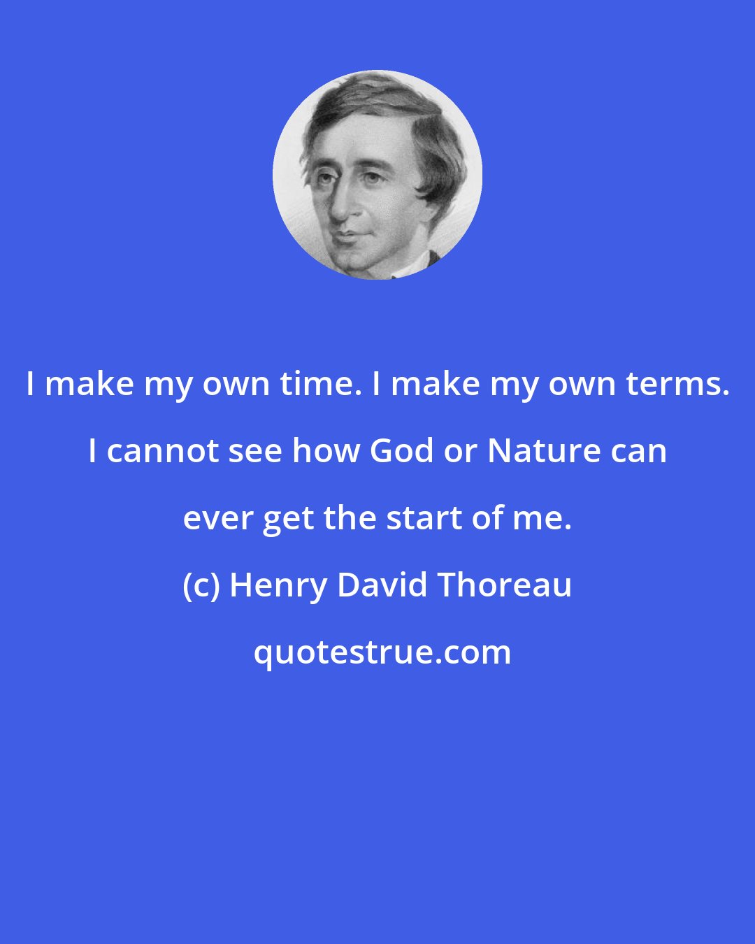 Henry David Thoreau: I make my own time. I make my own terms. I cannot see how God or Nature can ever get the start of me.