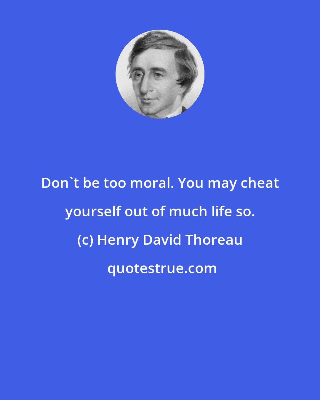 Henry David Thoreau: Don't be too moral. You may cheat yourself out of much life so.