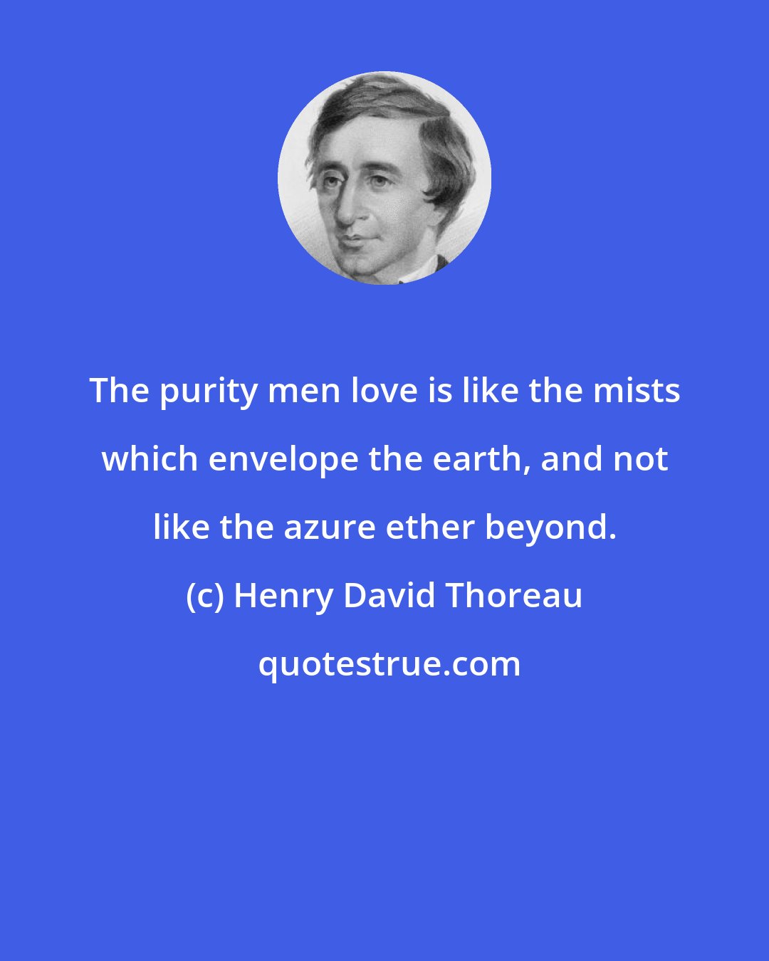 Henry David Thoreau: The purity men love is like the mists which envelope the earth, and not like the azure ether beyond.