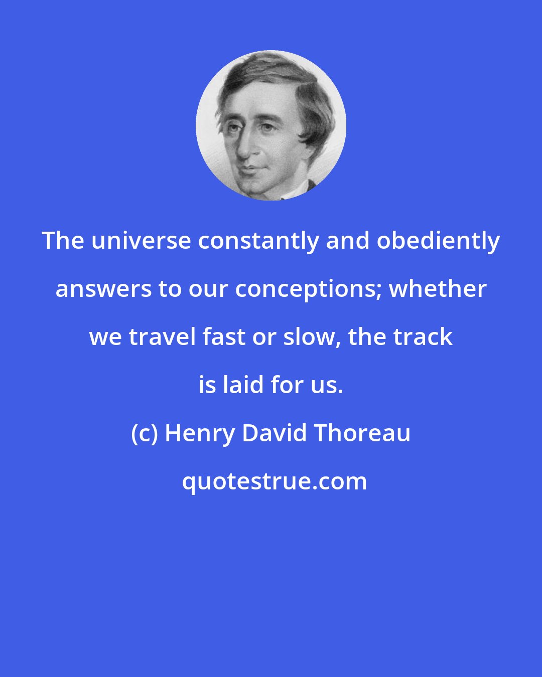 Henry David Thoreau: The universe constantly and obediently answers to our conceptions; whether we travel fast or slow, the track is laid for us.