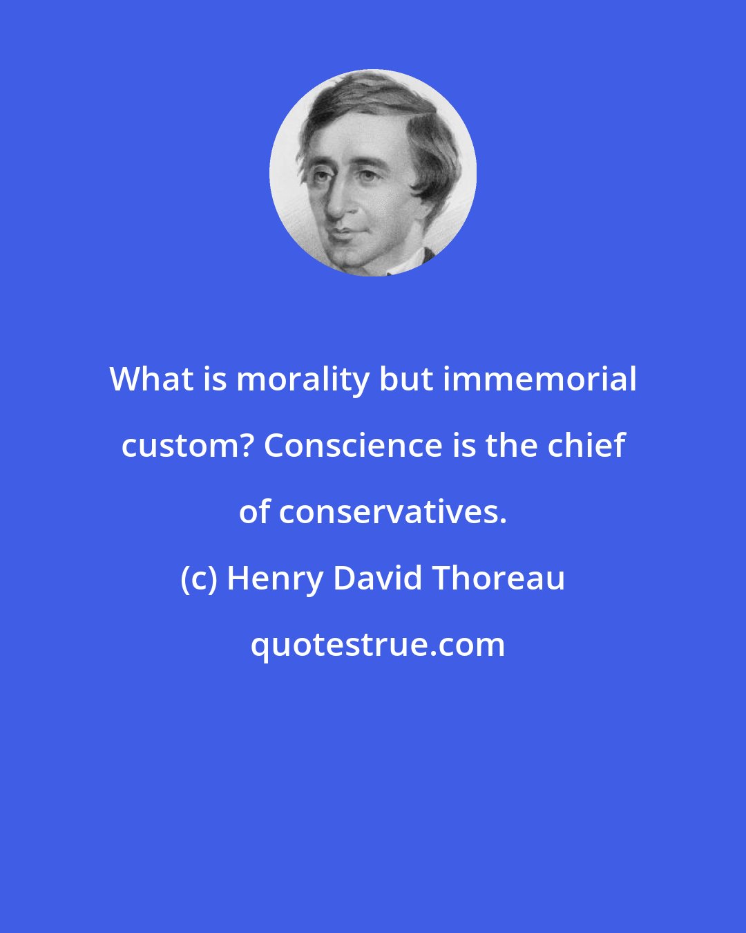 Henry David Thoreau: What is morality but immemorial custom? Conscience is the chief of conservatives.