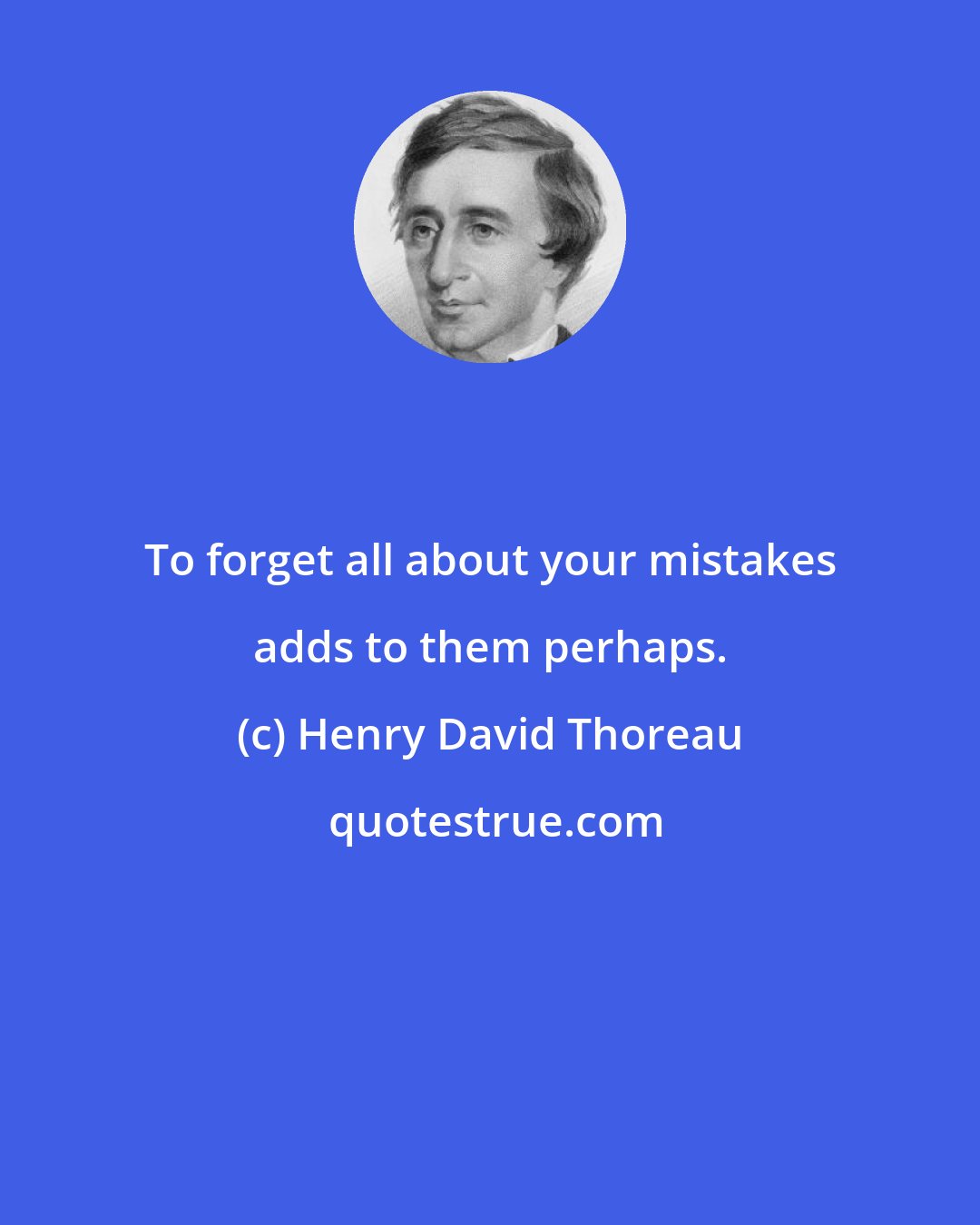 Henry David Thoreau: To forget all about your mistakes adds to them perhaps.