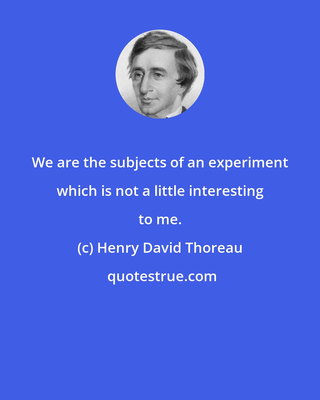 Henry David Thoreau: We are the subjects of an experiment which is not a little interesting to me.