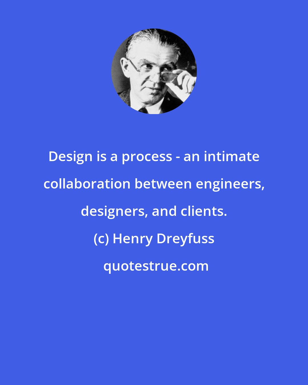 Henry Dreyfuss: Design is a process - an intimate collaboration between engineers, designers, and clients.