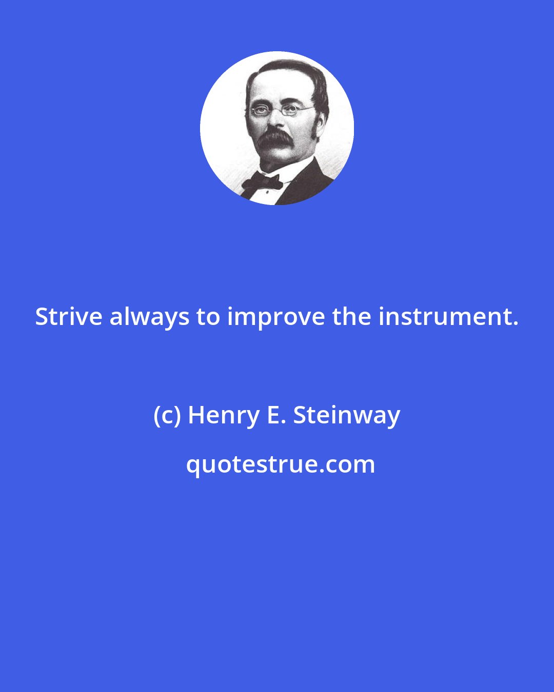 Henry E. Steinway: Strive always to improve the instrument.