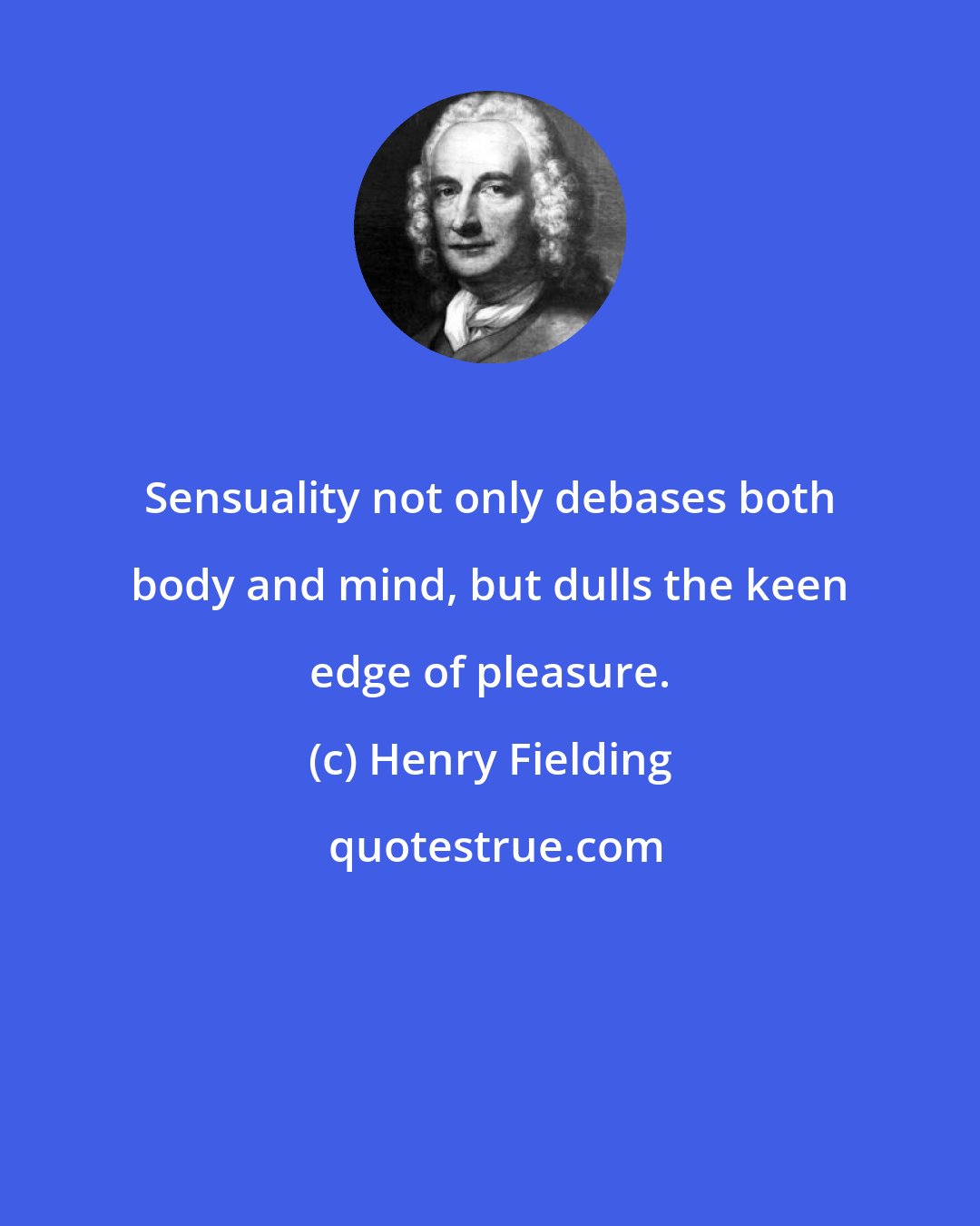 Henry Fielding: Sensuality not only debases both body and mind, but dulls the keen edge of pleasure.