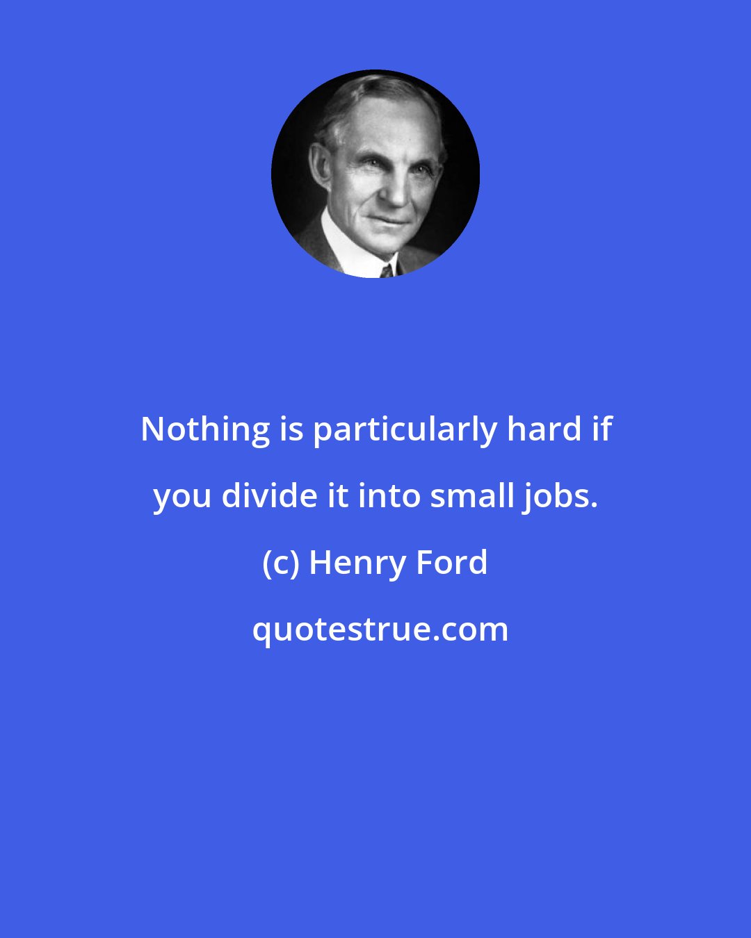 Henry Ford: Nothing is particularly hard if you divide it into small jobs.