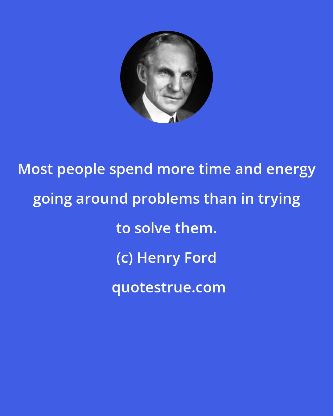 Henry Ford: Most people spend more time and energy going around problems than in trying to solve them.