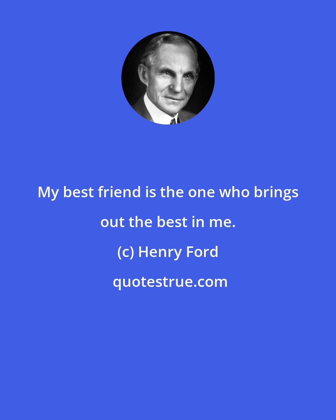 Henry Ford: My best friend is the one who brings out the best in me.