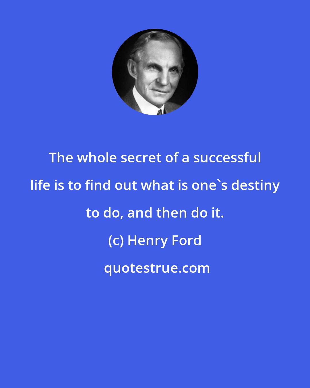 Henry Ford: The whole secret of a successful life is to find out what is one's destiny to do, and then do it.