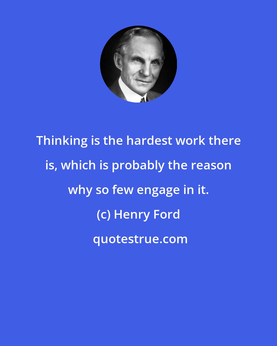 Henry Ford: Thinking is the hardest work there is, which is probably the reason why so few engage in it.