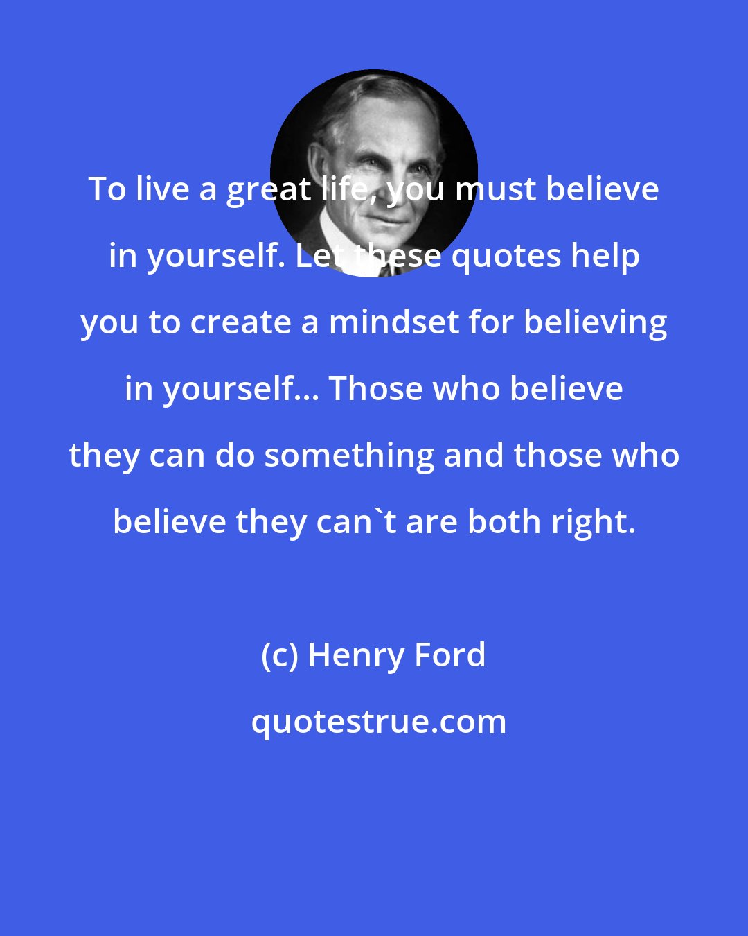 Henry Ford: To live a great life, you must believe in yourself. Let these quotes help you to create a mindset for believing in yourself... Those who believe they can do something and those who believe they can't are both right.
