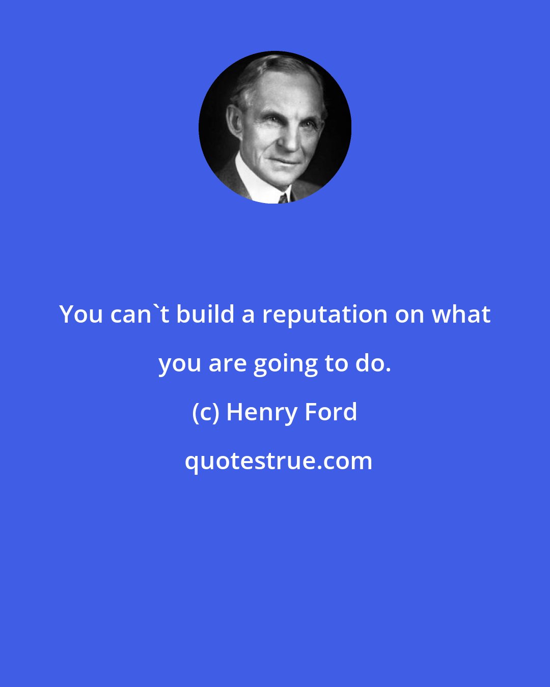 Henry Ford: You can't build a reputation on what you are going to do.