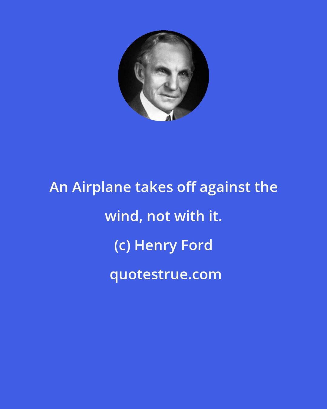 Henry Ford: An Airplane takes off against the wind, not with it.