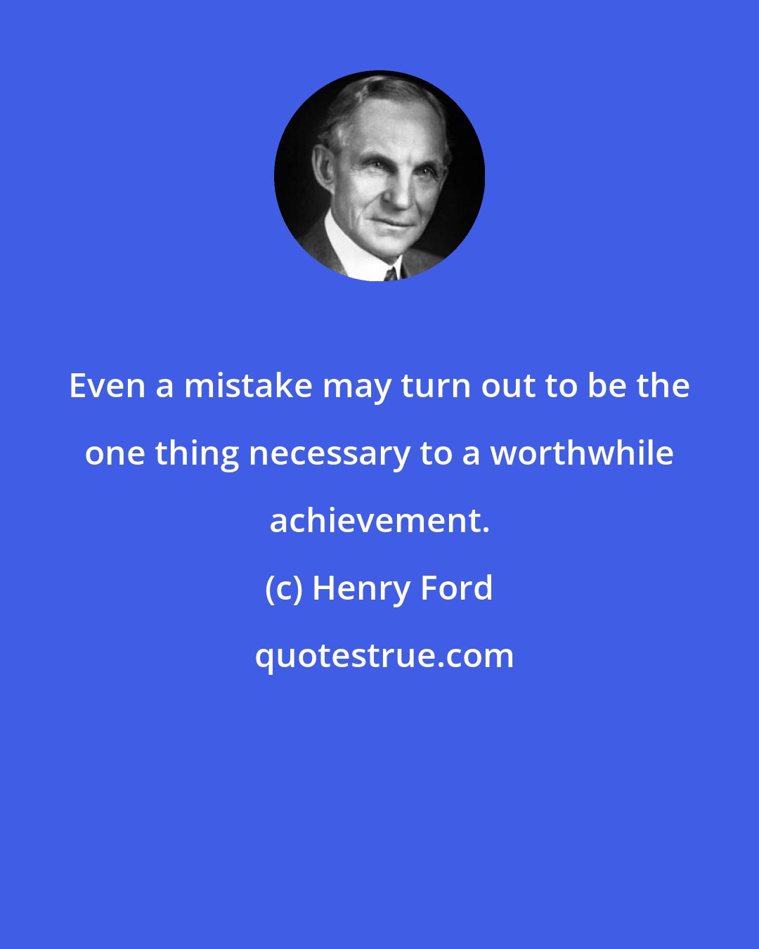 Henry Ford: Even a mistake may turn out to be the one thing necessary to a worthwhile achievement.