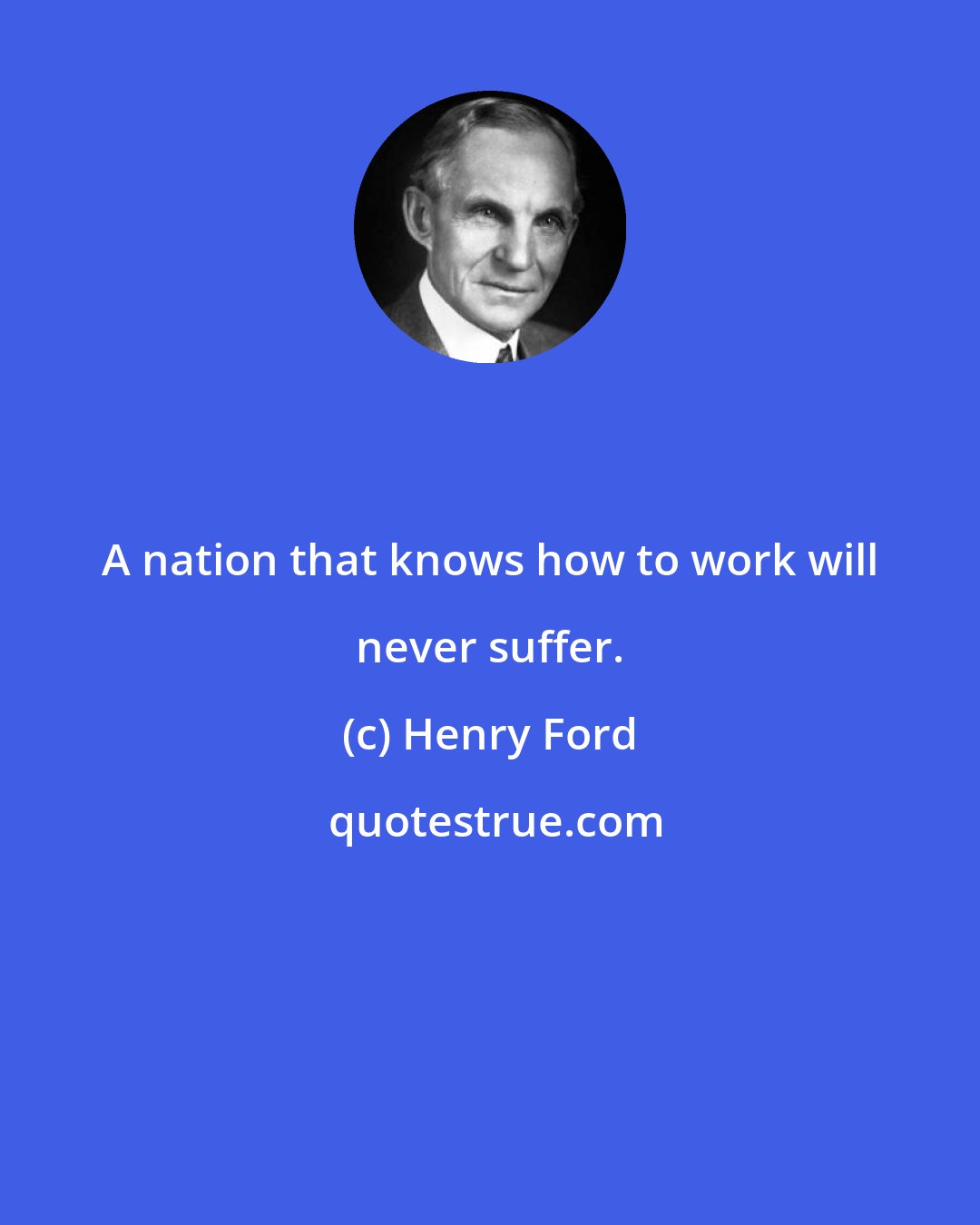 Henry Ford: A nation that knows how to work will never suffer.