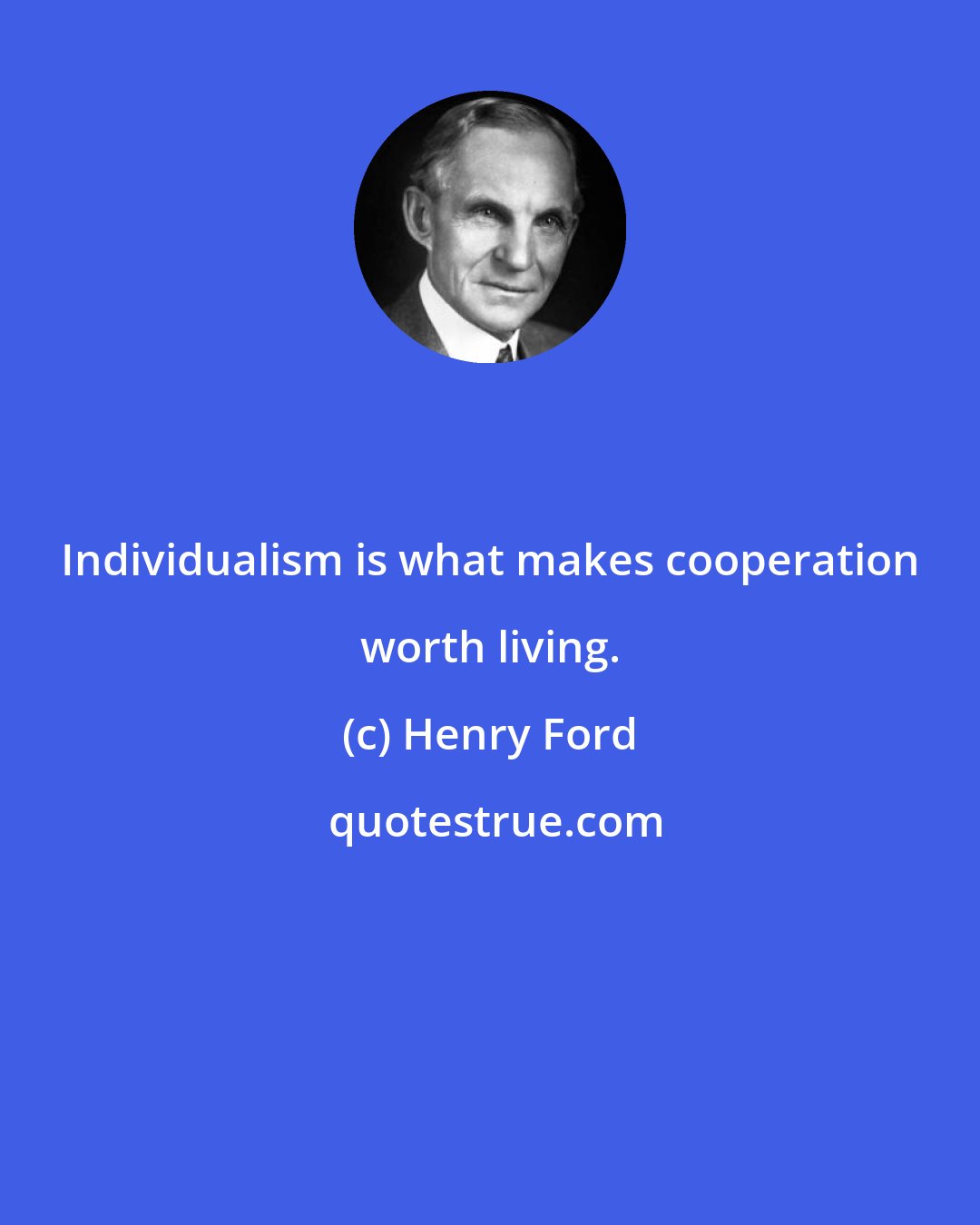 Henry Ford: Individualism is what makes cooperation worth living.