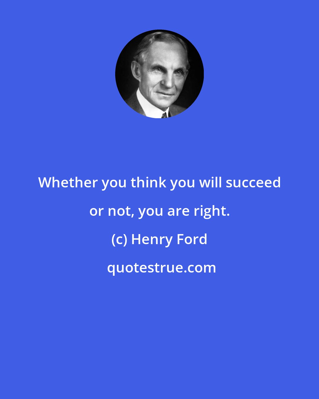 Henry Ford: Whether you think you will succeed or not, you are right.