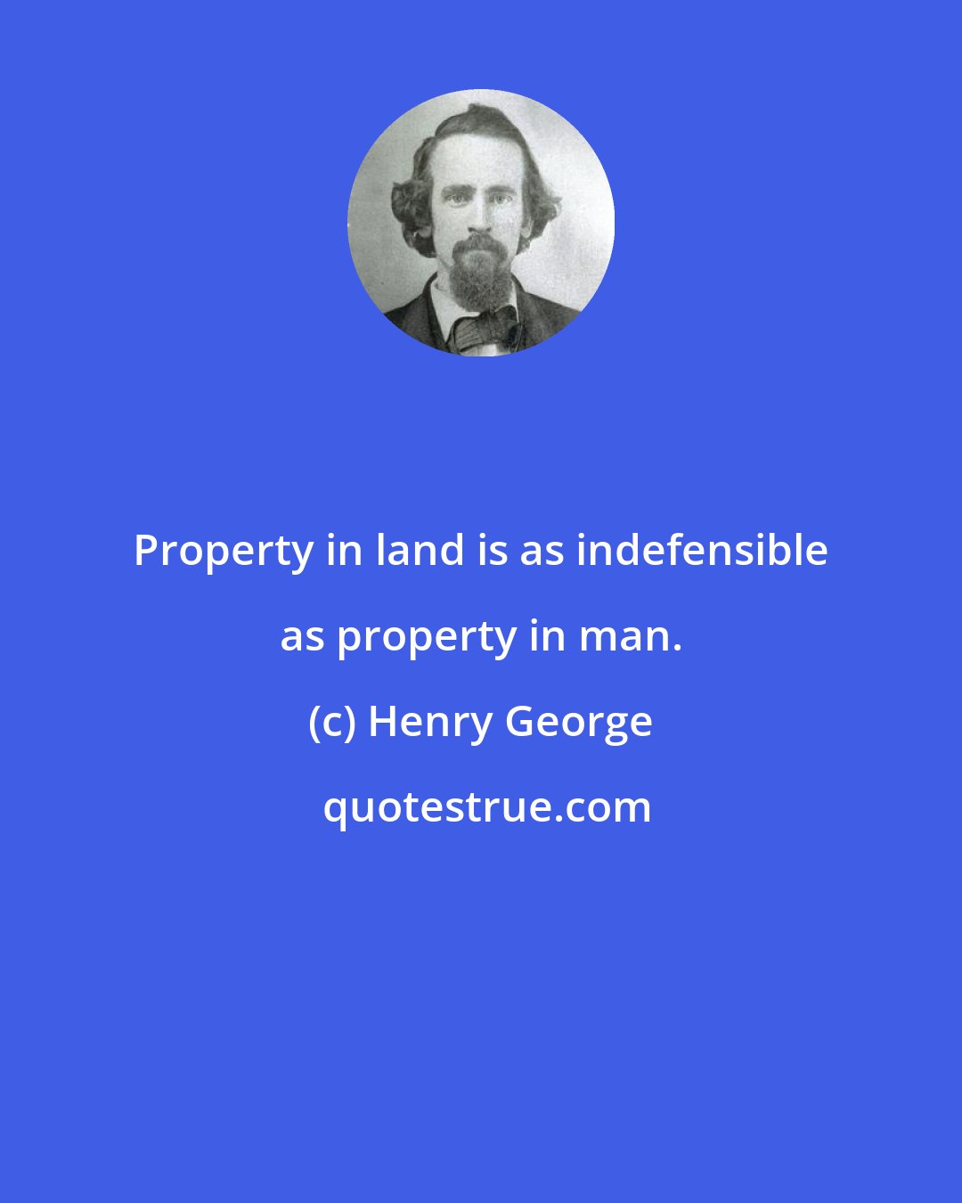 Henry George: Property in land is as indefensible as property in man.