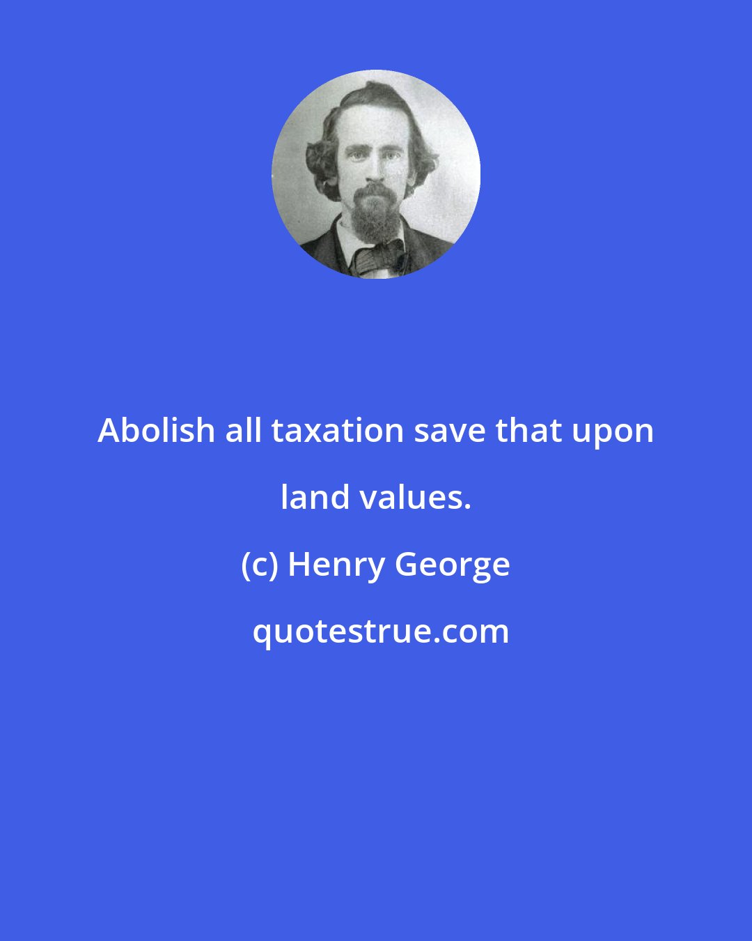 Henry George: Abolish all taxation save that upon land values.