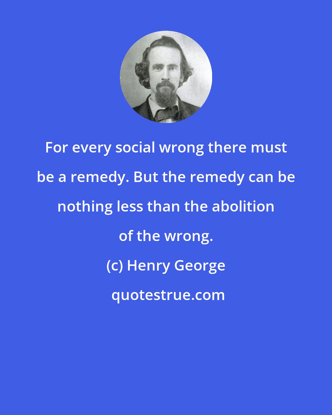 Henry George: For every social wrong there must be a remedy. But the remedy can be nothing less than the abolition of the wrong.