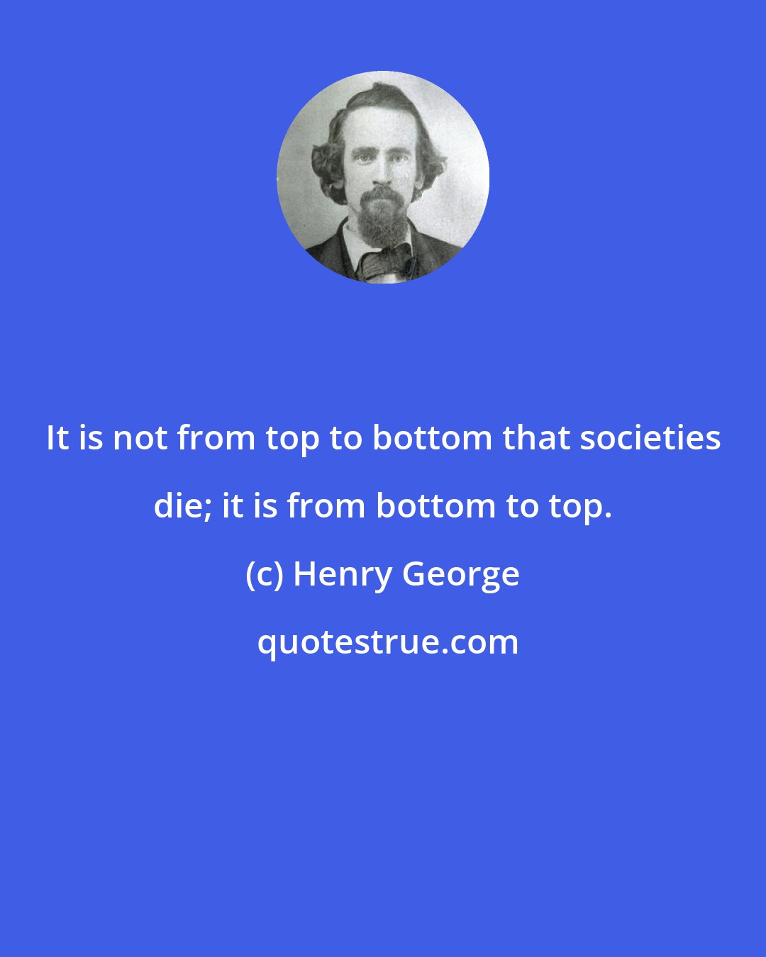 Henry George: It is not from top to bottom that societies die; it is from bottom to top.