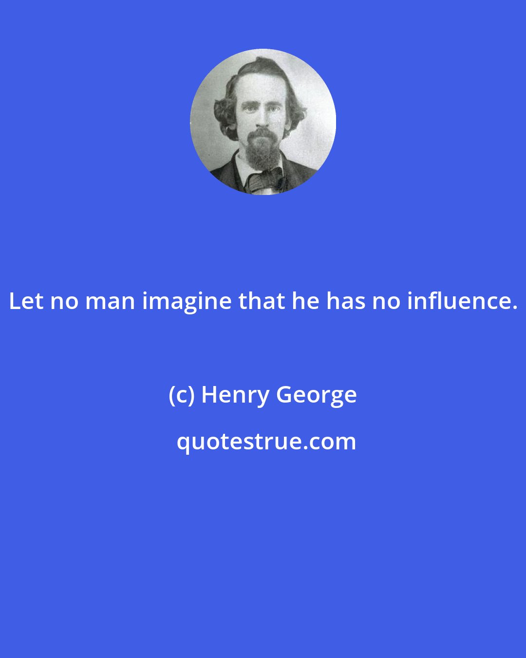 Henry George: Let no man imagine that he has no influence.