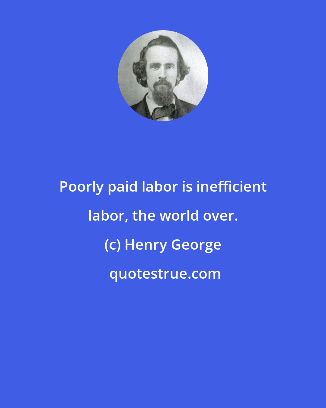 Henry George: Poorly paid labor is inefficient labor, the world over.