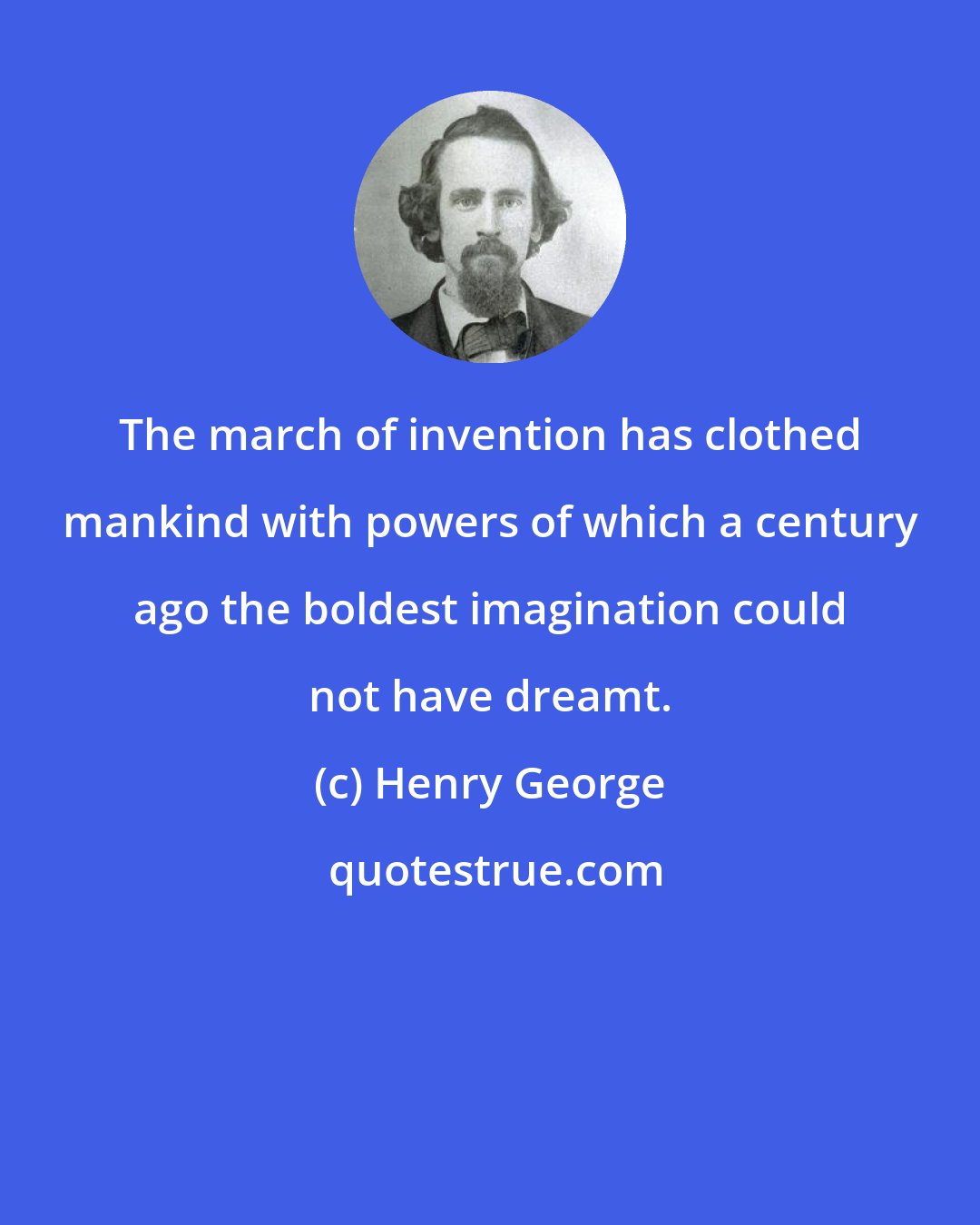 Henry George: The march of invention has clothed mankind with powers of which a century ago the boldest imagination could not have dreamt.