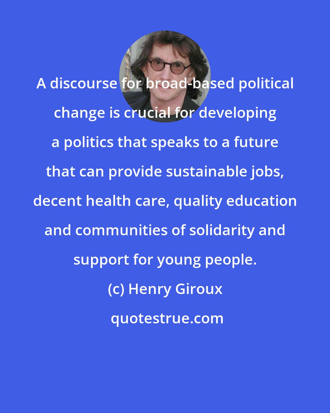 Henry Giroux: A discourse for broad-based political change is crucial for developing a politics that speaks to a future that can provide sustainable jobs, decent health care, quality education and communities of solidarity and support for young people.