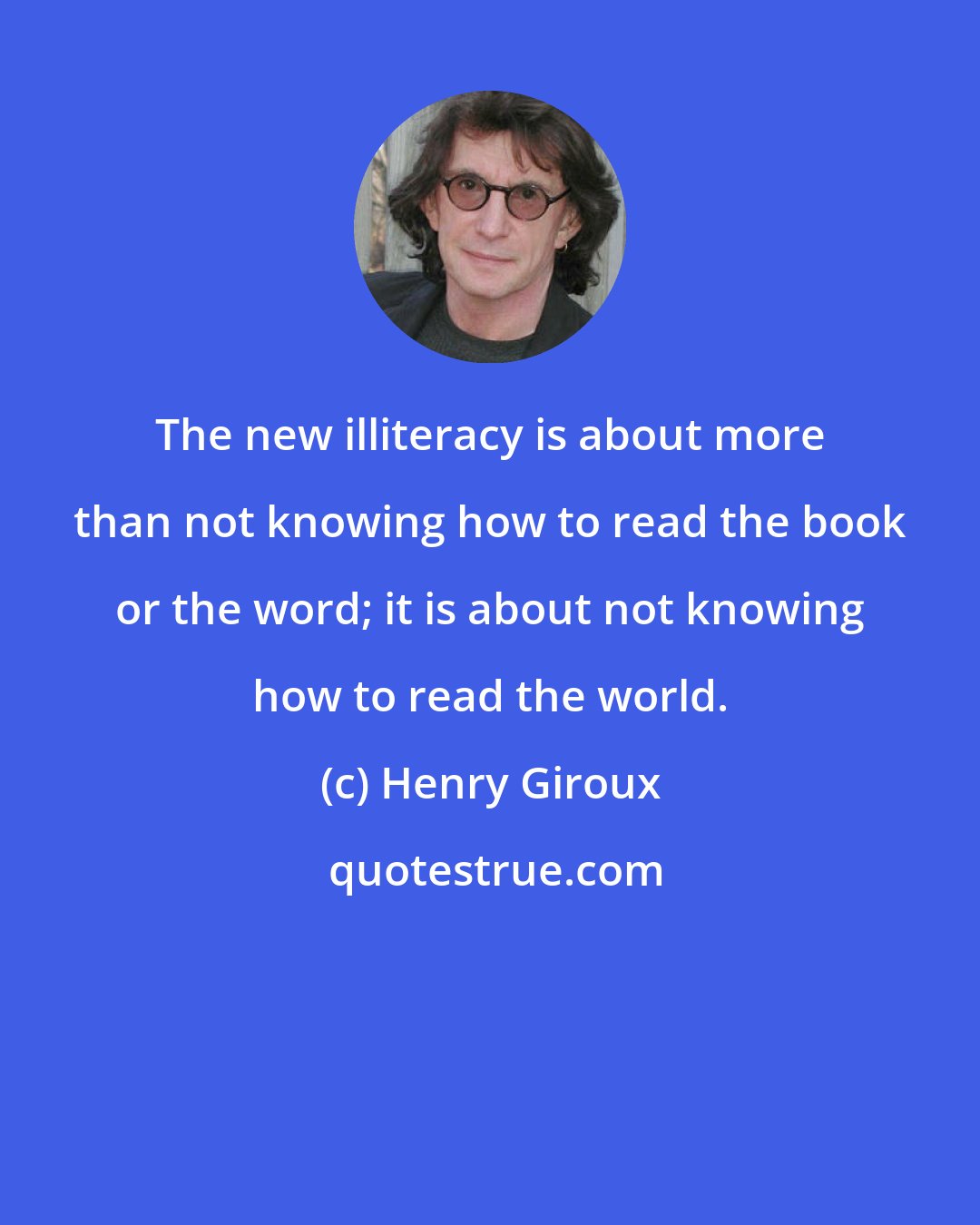 Henry Giroux: The new illiteracy is about more than not knowing how to read the book or the word; it is about not knowing how to read the world.