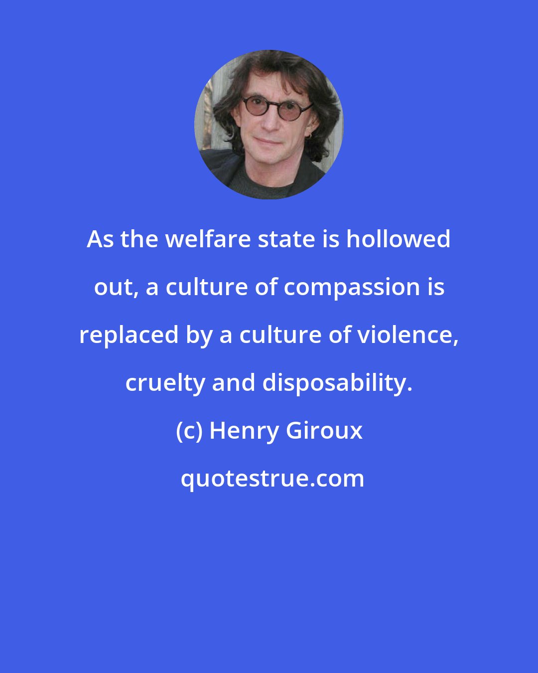 Henry Giroux: As the welfare state is hollowed out, a culture of compassion is replaced by a culture of violence, cruelty and disposability.