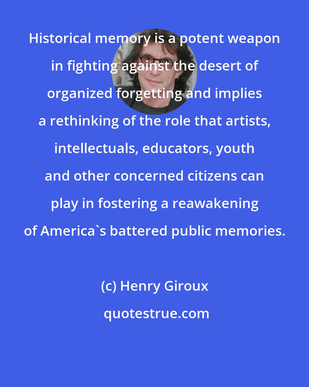 Henry Giroux: Historical memory is a potent weapon in fighting against the desert of organized forgetting and implies a rethinking of the role that artists, intellectuals, educators, youth and other concerned citizens can play in fostering a reawakening of America's battered public memories.