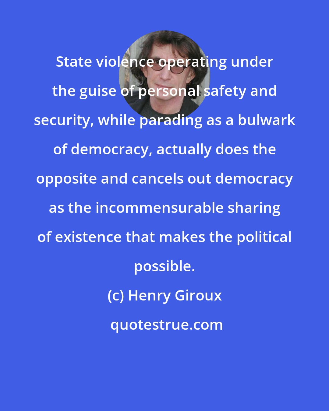 Henry Giroux: State violence operating under the guise of personal safety and security, while parading as a bulwark of democracy, actually does the opposite and cancels out democracy as the incommensurable sharing of existence that makes the political possible.