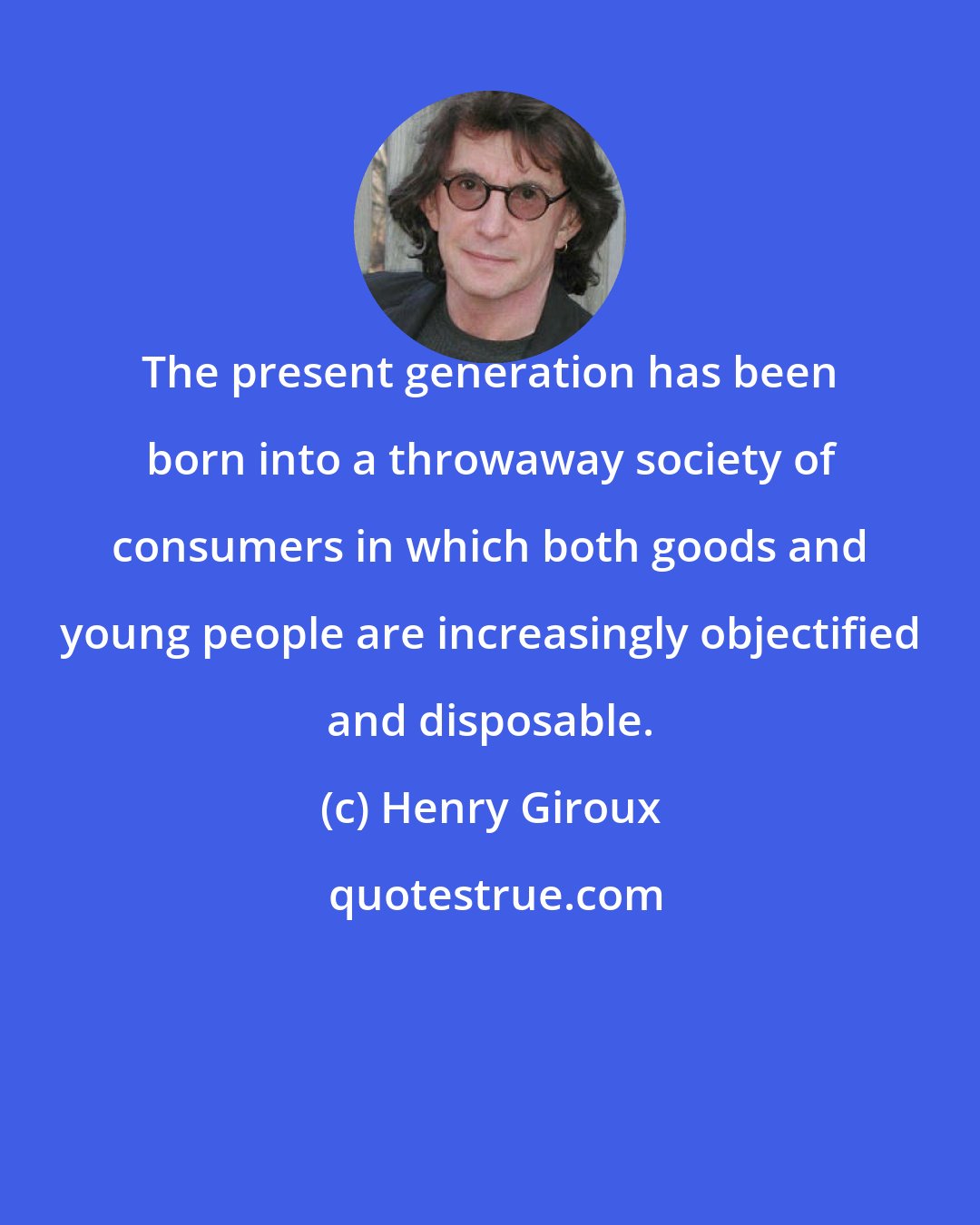 Henry Giroux: The present generation has been born into a throwaway society of consumers in which both goods and young people are increasingly objectified and disposable.