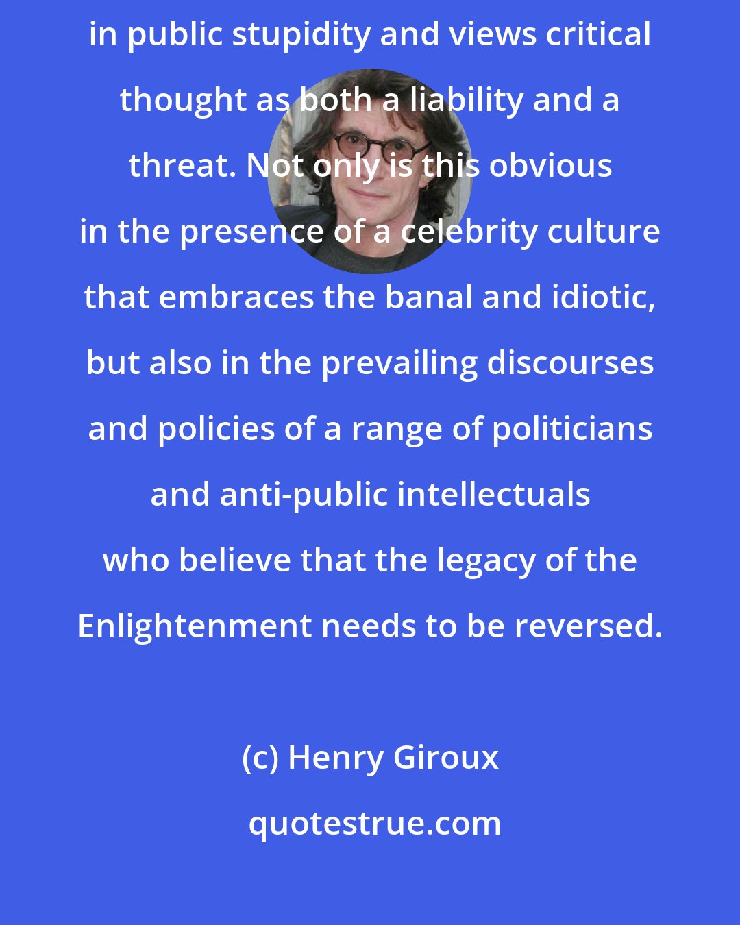 Henry Giroux: The United States has degenerated into a social order that is awash in public stupidity and views critical thought as both a liability and a threat. Not only is this obvious in the presence of a celebrity culture that embraces the banal and idiotic, but also in the prevailing discourses and policies of a range of politicians and anti-public intellectuals who believe that the legacy of the Enlightenment needs to be reversed.