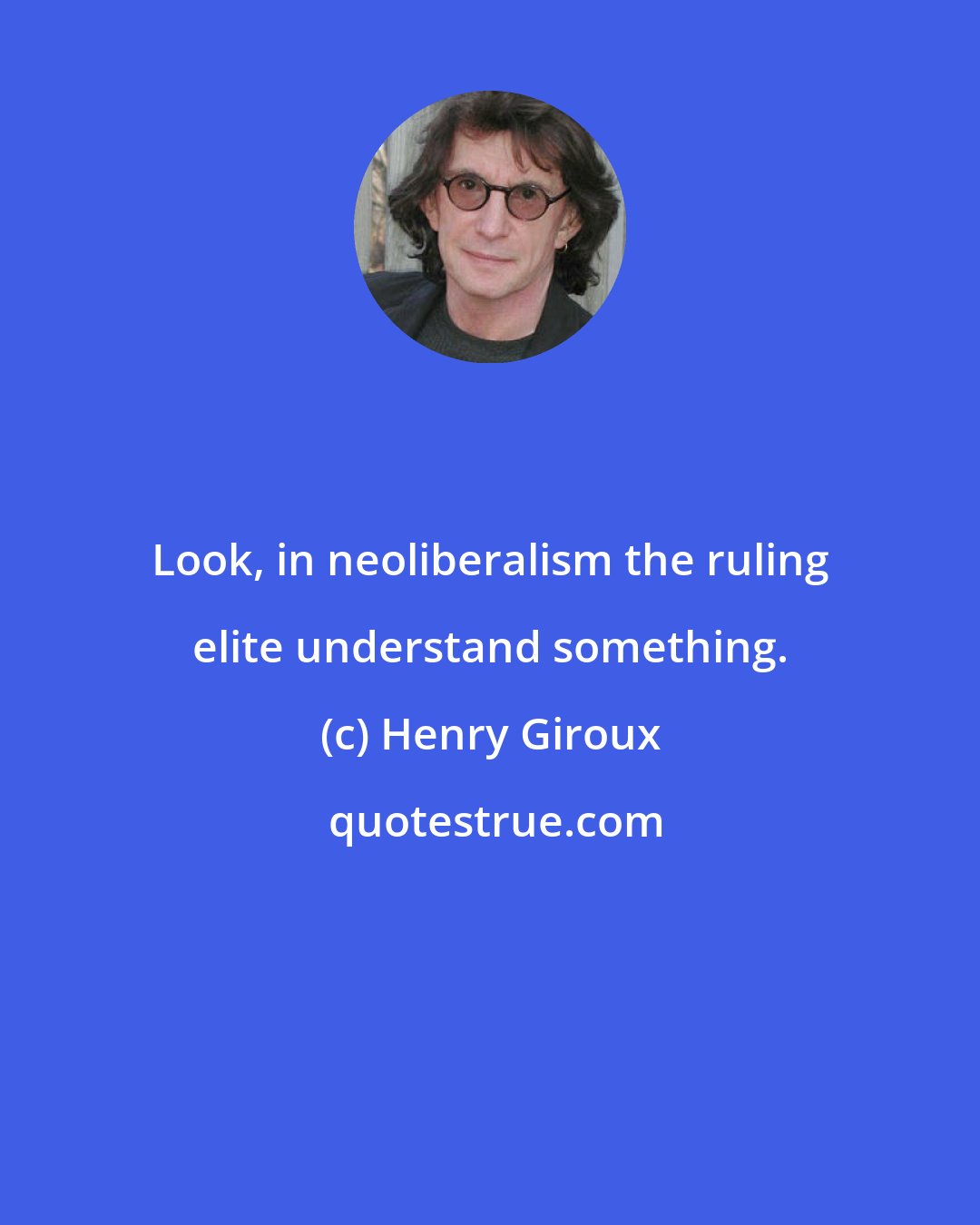 Henry Giroux: Look, in neoliberalism the ruling elite understand something.