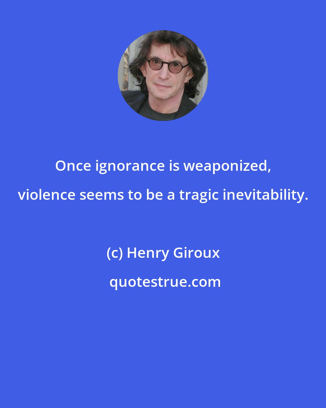 Henry Giroux: Once ignorance is weaponized, violence seems to be a tragic inevitability.