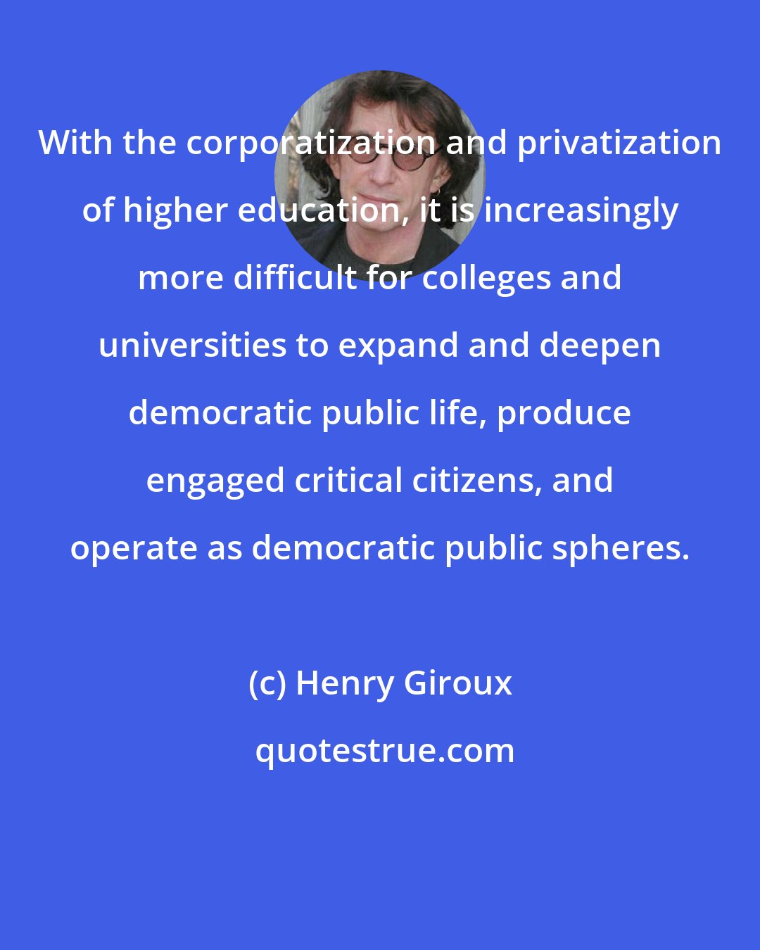 Henry Giroux: With the corporatization and privatization of higher education, it is increasingly more difficult for colleges and universities to expand and deepen democratic public life, produce engaged critical citizens, and operate as democratic public spheres.