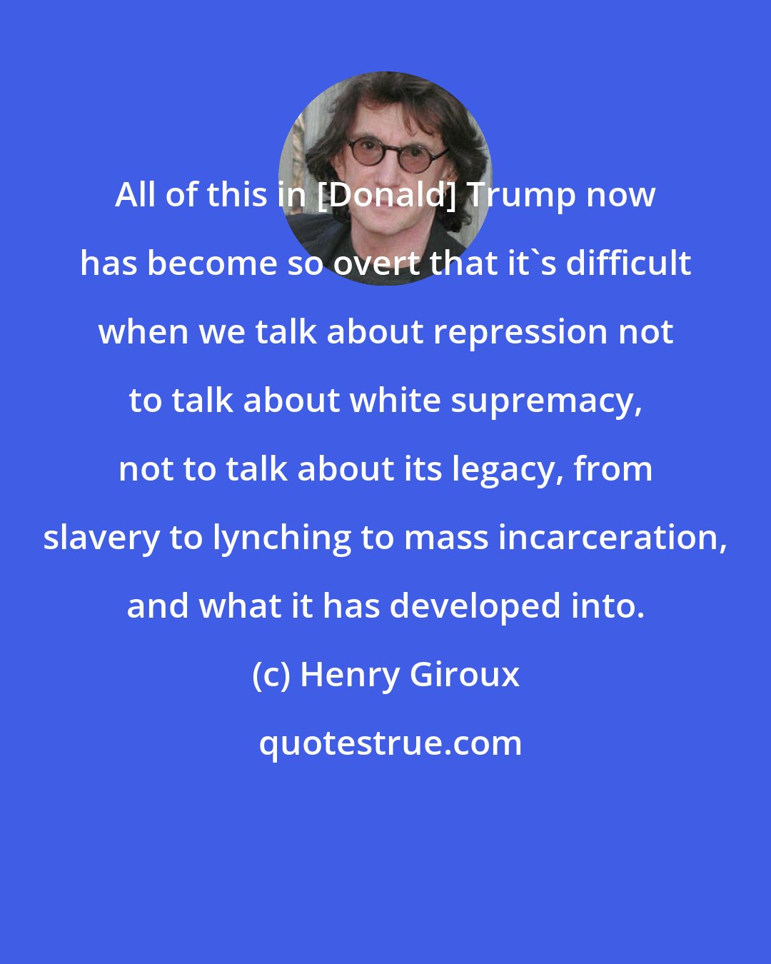 Henry Giroux: All of this in [Donald] Trump now has become so overt that it's difficult when we talk about repression not to talk about white supremacy, not to talk about its legacy, from slavery to lynching to mass incarceration, and what it has developed into.