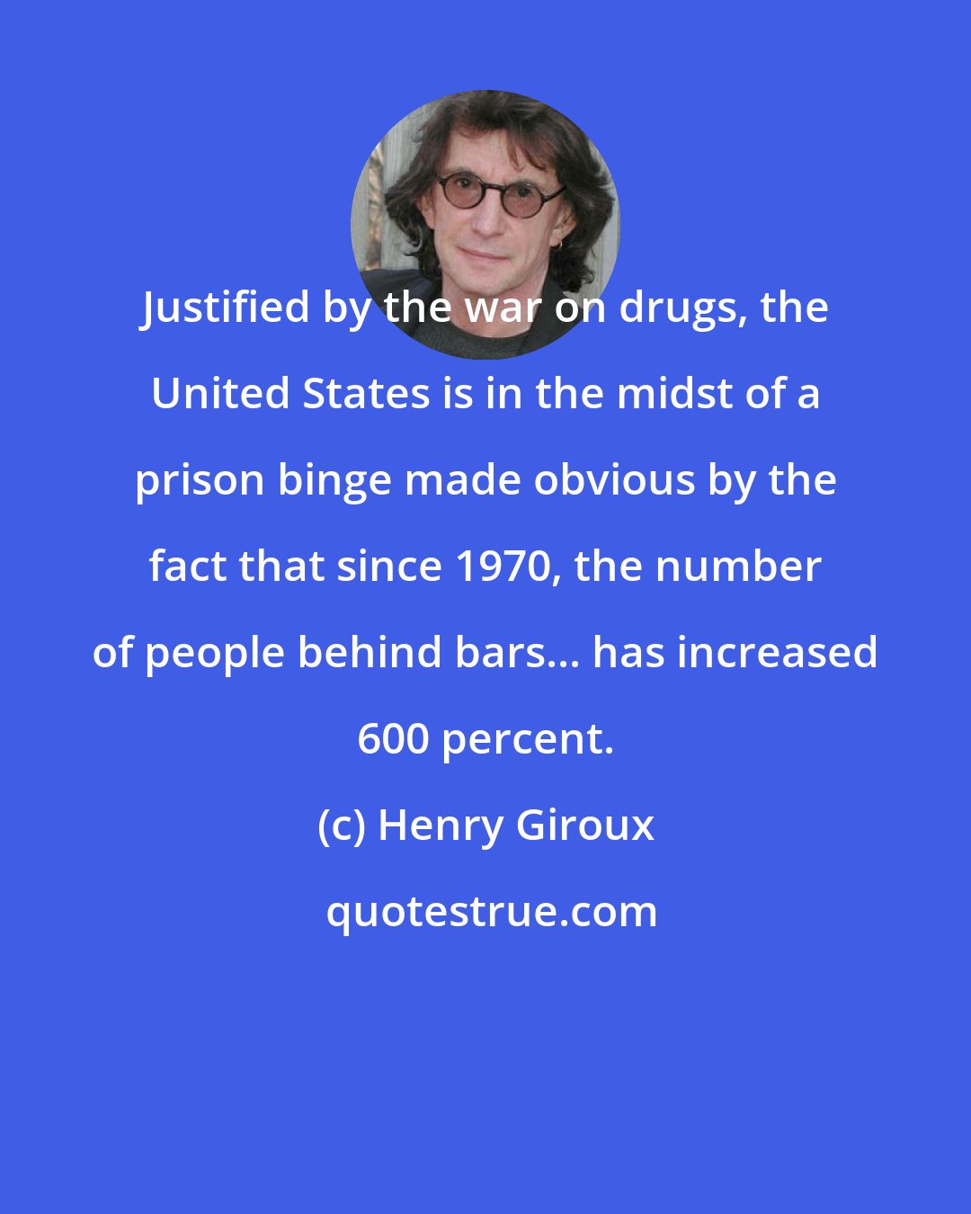 Henry Giroux: Justified by the war on drugs, the United States is in the midst of a prison binge made obvious by the fact that since 1970, the number of people behind bars... has increased 600 percent.