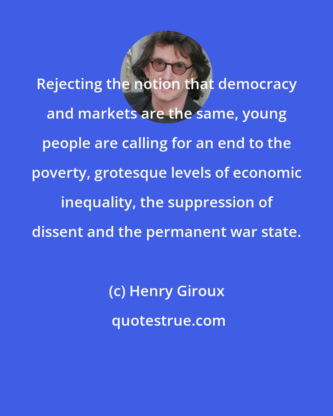 Henry Giroux: Rejecting the notion that democracy and markets are the same, young people are calling for an end to the poverty, grotesque levels of economic inequality, the suppression of dissent and the permanent war state.