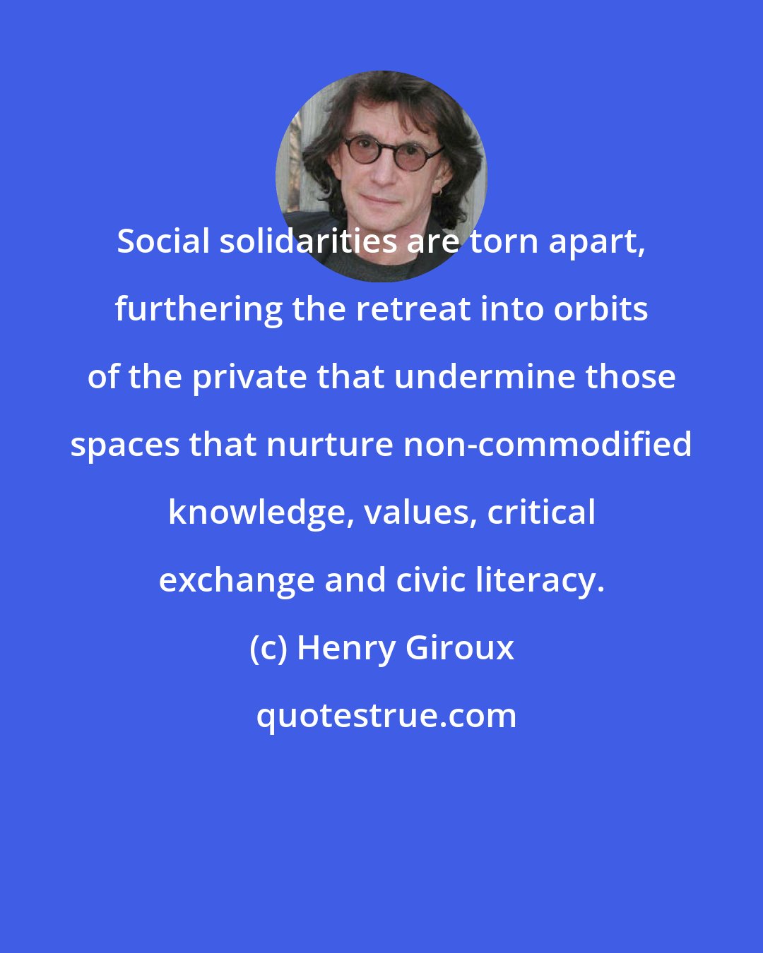 Henry Giroux: Social solidarities are torn apart, furthering the retreat into orbits of the private that undermine those spaces that nurture non-commodified knowledge, values, critical exchange and civic literacy.